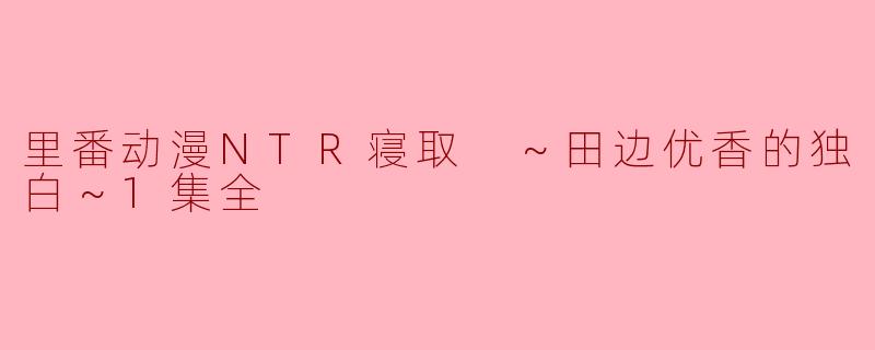 里番动漫NTR寝取 ～田边优香的独白～1集全